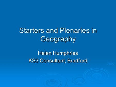Starters and Plenaries in Geography Helen Humphries KS3 Consultant, Bradford.