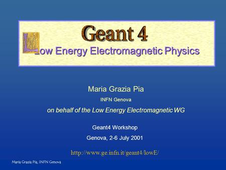 Maria Grazia Pia, INFN Genova Low Energy Electromagnetic Physics Maria Grazia Pia INFN Genova on behalf of the Low Energy Electromagnetic WG Geant4 Workshop.