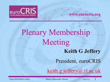 ©euroCRIS/Keith G JefferyPlenary Membership Meeting 20050711 1 Plenary Membership Meeting Keith G Jeffery President, euroCRIS
