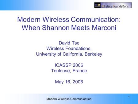 ICASSP 2006 Plenary Modern Wireless Communication 1 Modern Wireless Communication: When Shannon Meets Marconi David Tse Wireless Foundations, University.