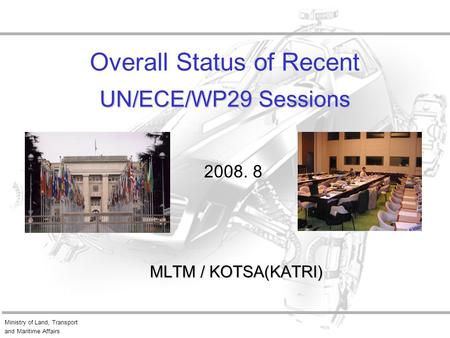 Ministry of Land, Transport and Maritime Affairs UN/ECE/WP29 Sessions Overall Status of Recent UN/ECE/WP29 Sessions MLTM / KOTSA(KATRI) 2008. 8.