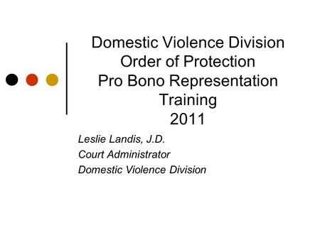 Domestic Violence Division Order of Protection Pro Bono Representation Training 2011 Leslie Landis, J.D. Court Administrator Domestic Violence Division.