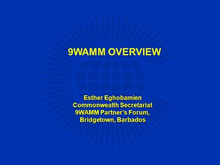 9WAMM OVERVIEW Esther Eghobamien Commonwealth Secretariat 9WAMM Partner’s Forum, Bridgetown, Barbados.