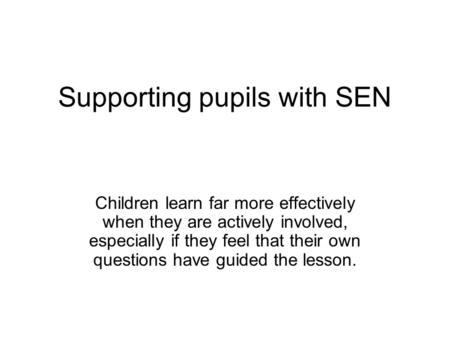 Supporting pupils with SEN Children learn far more effectively when they are actively involved, especially if they feel that their own questions have guided.