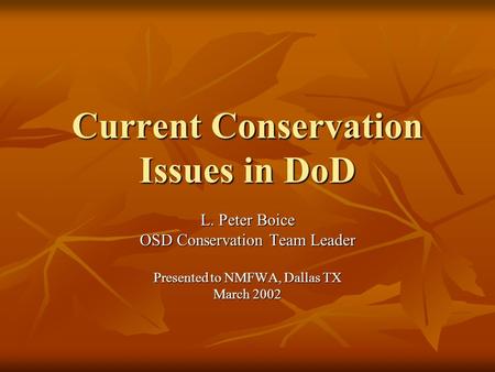 Current Conservation Issues in DoD L. Peter Boice OSD Conservation Team Leader Presented to NMFWA, Dallas TX March 2002.