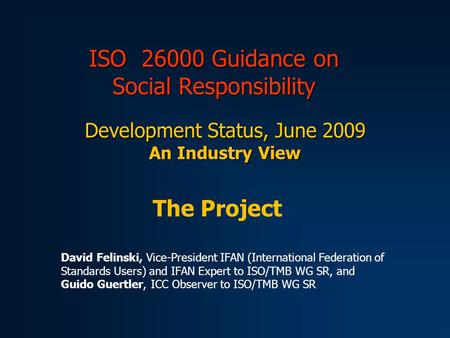 ISO 26000 Guidance on Social Responsibility Development Status, June 2009 An Industry View The Project David Felinski, Vice-President IFAN (International.