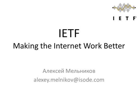IETF Making the Internet Work Better Алексей Мельников