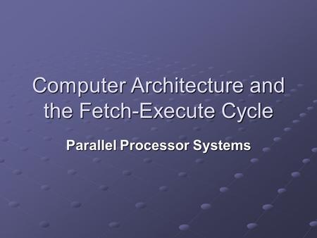 Computer Architecture and the Fetch-Execute Cycle Parallel Processor Systems.