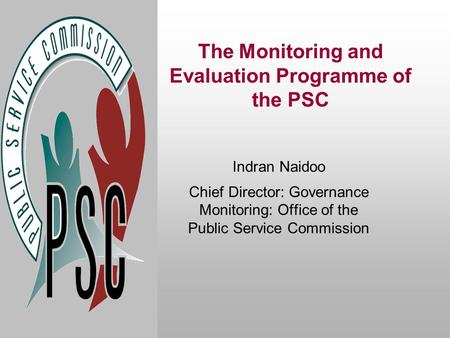 The Monitoring and Evaluation Programme of the PSC Indran Naidoo Chief Director: Governance Monitoring: Office of the Public Service Commission.