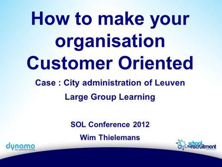 1 How to make your organisation Customer Oriented Case : City administration of Leuven Large Group Learning SOL Conference 2012 Wim Thielemans.