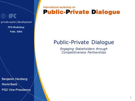 1 Benjamin Herzberg World Bank PSD Vice-Presidency Public-Private Dialogue Engaging Stakeholders through Competitiveness Partnerships PPD Workshop Paris,
