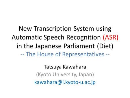 New Transcription System using Automatic Speech Recognition (ASR) in the Japanese Parliament (Diet) -- The House of Representatives -- Tatsuya Kawahara.