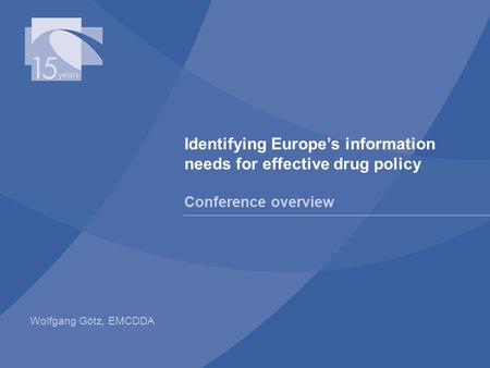 Identifying Europe’s information needs for effective drug policy Conference overview Wolfgang Götz, EMCDDA.