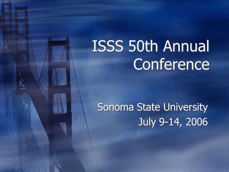 ISSS 50th Annual Conference Sonoma State University July 9-14, 2006 Sonoma State University July 9-14, 2006.