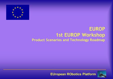 EUropean RObotics Platform EUROP 1st EUROP Workshop Product Scenarios and Technology Roadmap.