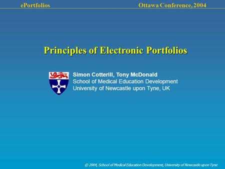 © 2004, School of Medical Education Development, University of Newcastle upon Tyne ePortfolios Ottawa Conference, 2004 Principles of Electronic Portfolios.