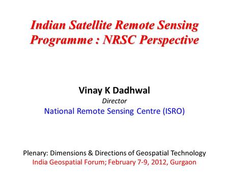 Vinay K Dadhwal Director National Remote Sensing Centre (ISRO) Plenary: Dimensions & Directions of Geospatial Technology India Geospatial Forum; February.