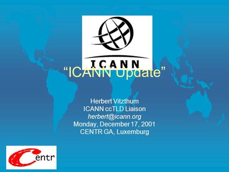 “ICANN Update” Herbert Vitzthum ICANN ccTLD Liaison Monday, December 17, 2001 CENTR GA, Luxemburg.