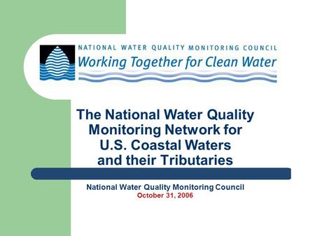 The National Water Quality Monitoring Network for U.S. Coastal Waters and their Tributaries National Water Quality Monitoring Council October 31, 2006.