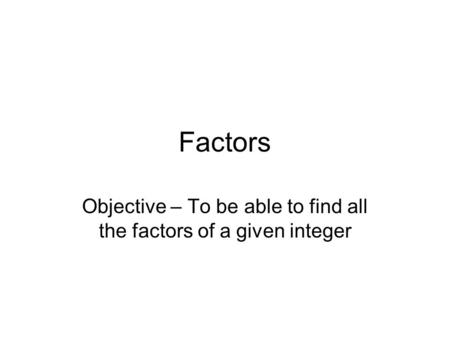 Factors Objective – To be able to find all the factors of a given integer.