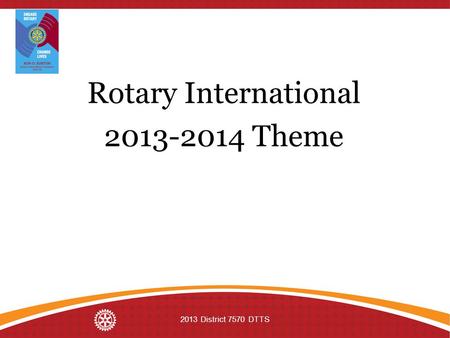 Rotary International 2013-2014 Theme 2013 District 7570 DTTS.
