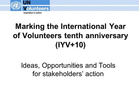 Marking the International Year of Volunteers tenth anniversary (IYV+10) Ideas, Opportunities and Tools for stakeholders’ action.