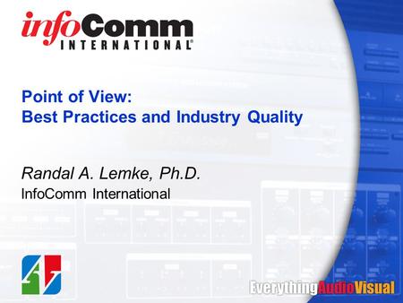 Point of View: Best Practices and Industry Quality Randal A. Lemke, Ph.D. InfoComm International.