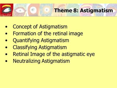 Theme 8: Astigmatism Concept of Astigmatism Formation of the retinal image Quantifying Astigmatism Classifying Astigmatism Retinal Image of the astigmatic.