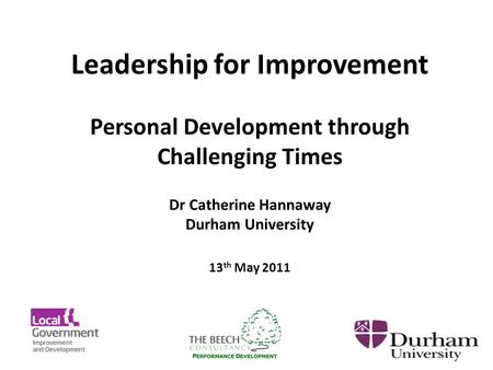 Leadership for Improvement Personal Development through Challenging Times Dr Catherine Hannaway Durham University 13 th May 2011.