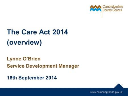 The Care Act 2014 (overview) Lynne O’Brien Service Development Manager 16th September 2014.