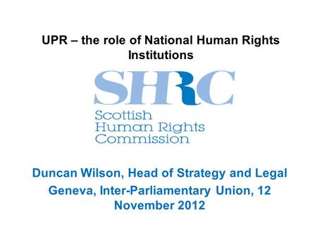 UPR – the role of National Human Rights Institutions Duncan Wilson, Head of Strategy and Legal Geneva, Inter-Parliamentary Union, 12 November 2012.