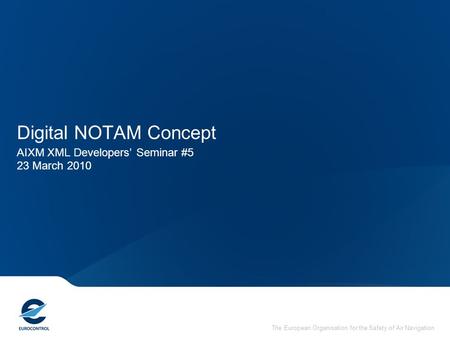 The European Organisation for the Safety of Air Navigation Digital NOTAM Concept AIXM XML Developers’ Seminar #5 23 March 2010.
