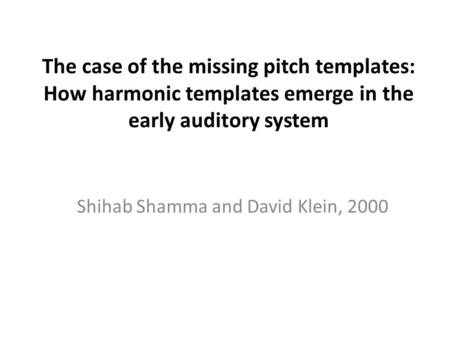 The case of the missing pitch templates: How harmonic templates emerge in the early auditory system Shihab Shamma and David Klein, 2000.