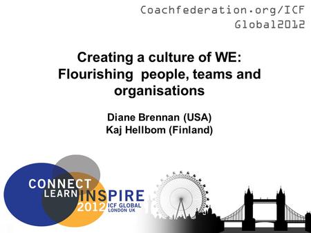 Coachfederation.org/ICFGlobal2012 Creating a culture of WE: Flourishing people, teams and organisations Diane Brennan (USA) Kaj Hellbom (Finland)
