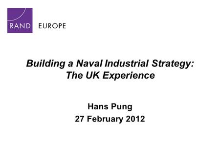 Building a Naval Industrial Strategy: The UK Experience Hans Pung 27 February 2012.