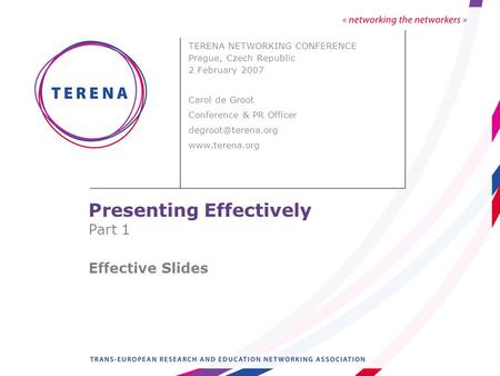 Presenting Effectively Part 1 Effective Slides TERENA NETWORKING CONFERENCE Prague, Czech Republic 2 February 2007 Carol de Groot Conference & PR Officer.