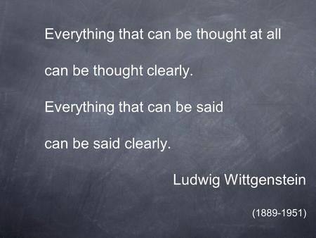 Everything that can be thought at all can be thought clearly. Everything that can be said can be said clearly. Ludwig Wittgenstein (1889-1951)