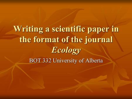 Writing a scientific paper in the format of the journal Ecology BOT 332 University of Alberta.