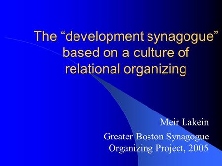 The “development synagogue” based on a culture of relational organizing Meir Lakein Greater Boston Synagogue Organizing Project, 2005.