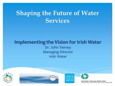 Shaping the Future of Water Services Implementing the Vision for Irish Water Dr. John Tierney Managing Director Irish Water.