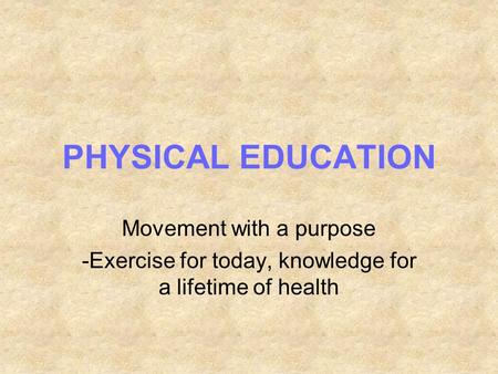 PHYSICAL EDUCATION Movement with a purpose -Exercise for today, knowledge for a lifetime of health.