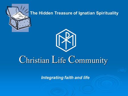 C hristian L ife C ommunity Integrating faith and life The Hidden Treasure of Ignatian Spirituality.