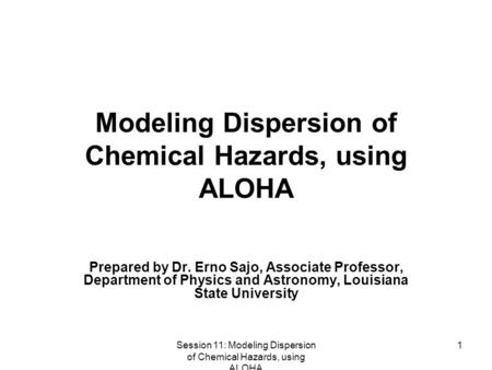 Session 11: Modeling Dispersion of Chemical Hazards, using ALOHA 1 Modeling Dispersion of Chemical Hazards, using ALOHA Prepared by Dr. Erno Sajo, Associate.