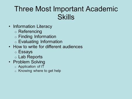 Three Most Important Academic Skills Information Literacy o Referencing o Finding Information o Evaluating Information How to write for different audiences.