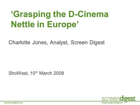 ‘Grasping the D-Cinema Nettle in Europe’ Charlotte Jones, Analyst, Screen Digest ShoWest, 10 th March 2008.