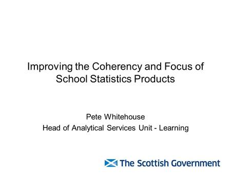 Improving the Coherency and Focus of School Statistics Products Pete Whitehouse Head of Analytical Services Unit - Learning.