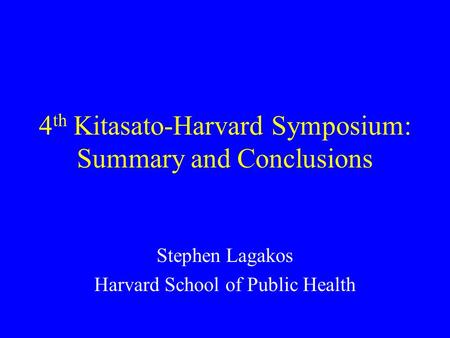 4 th Kitasato-Harvard Symposium: Summary and Conclusions Stephen Lagakos Harvard School of Public Health.
