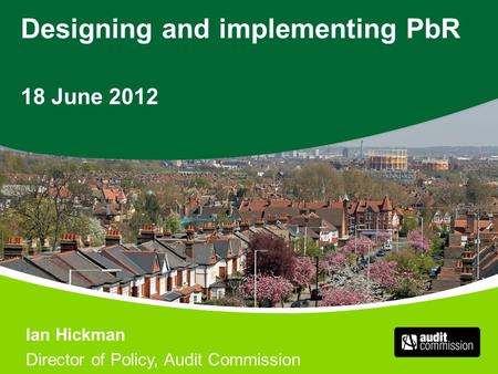 Designing and implementing PbR 18 June 2012 Ian Hickman Director of Policy, Audit Commission.