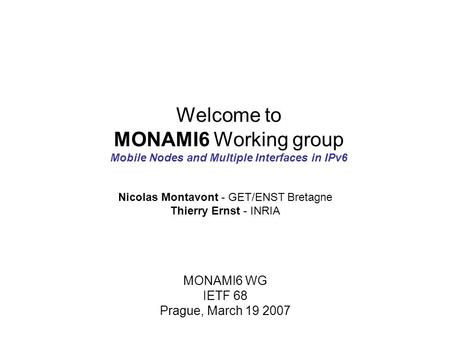 Welcome to MONAMI6 Working group Mobile Nodes and Multiple Interfaces in IPv6 MONAMI6 WG IETF 68 Prague, March 19 2007 Nicolas Montavont - GET/ENST Bretagne.