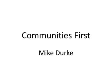 Communities First Mike Durke. Key Lessons 2002: Early days 2003: Deputy Minister Review 2006: Interim Evaluation 2008: ‘Communities Next’ 2009: Wales.